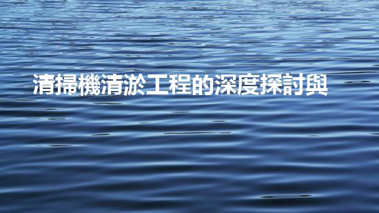 清掃機清淤工程的深度探討與實踐經(jīng)驗分享究竟能帶來哪些驚人效果？